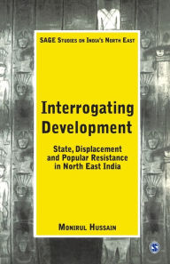 Title: Interrogating Development: State, Displacement and Popular Resistance in North East India / Edition 1, Author: Monirul Hussain