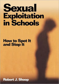 Title: Sexual Exploitation in Schools: How to Spot It and Stop It / Edition 1, Author: Robert J. Shoop