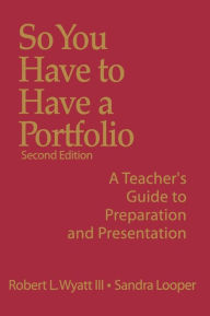 Title: So You Have to Have a Portfolio: A Teacher's Guide to Preparation and Presentation, Author: Robert L. Wyatt