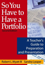 Title: So You Have to Have a Portfolio: A Teacher's Guide to Preparation and Presentation / Edition 2, Author: Robert L. Wyatt