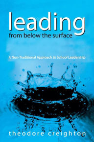 Title: Leading From Below the Surface: A Non-Traditional Approach to School Leadership / Edition 1, Author: Theodore B. Creighton