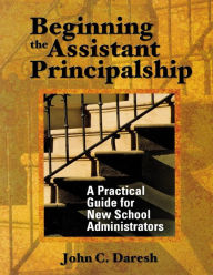 Title: Beginning the Assistant Principalship: A Practical Guide for New School Administrators / Edition 1, Author: John C. Daresh