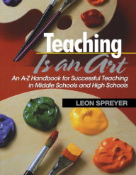 Title: Teaching Is an Art: An A-Z Handbook for Successful Teaching in Middle Schools and High Schools / Edition 1, Author: Leon Spreyer