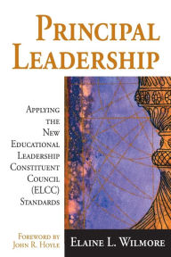 Title: Principal Leadership: Applying the New Educational Leadership Constituent Council (ELCC) Standards / Edition 1, Author: Elaine L. Wilmore