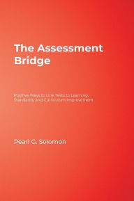 Title: The Assessment Bridge: Positive Ways to Link Tests to Learning, Standards, and Curriculum Improvement / Edition 1, Author: Pearl G. Solomon