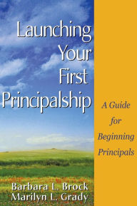 Title: Launching Your First Principalship: A Guide for Beginning Principals / Edition 1, Author: Barbara L. Brock