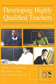 Title: Developing Highly Qualified Teachers: A Handbook for School Leaders / Edition 1, Author: Allan A. Glatthorn