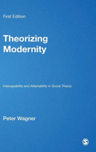 Title: Theorizing Modernity: Inescapability and Attainability in Social Theory / Edition 1, Author: Peter Wagner