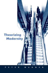Title: Theorizing Modernity: Inescapability and Attainability in Social Theory / Edition 1, Author: Peter Wagner