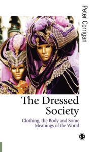 Title: The Dressed Society: Clothing, the Body and Some Meanings of the World, Author: Peter Corrigan
