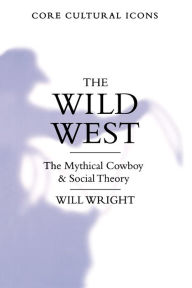 Title: The Wild West: The Mythical Cowboy and Social Theory / Edition 1, Author: Will Wright