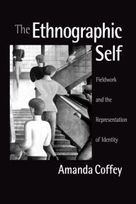 Title: The Ethnographic Self: Fieldwork and the Representation of Identity / Edition 1, Author: Amanda Coffey