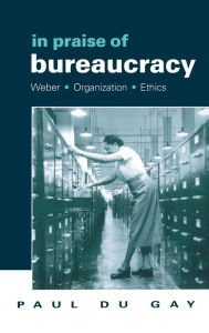 Title: In Praise of Bureaucracy: Weber - Organization - Ethics / Edition 1, Author: Paul du Gay