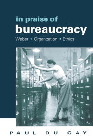 Title: In Praise of Bureaucracy: Weber - Organization - Ethics / Edition 1, Author: Paul du Gay