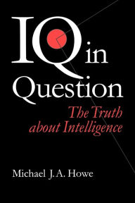 Title: IQ in Question: The Truth about Intelligence / Edition 1, Author: Michael J A Howe