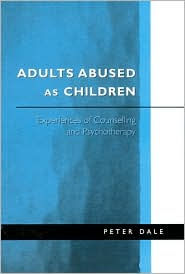 Title: Adults Abused as Children: Experiences of Counselling and Psychotherapy / Edition 1, Author: Peter Dale