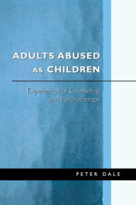 Title: Adults Abused as Children: Experiences of Counselling and Psychotherapy / Edition 1, Author: Peter Dale