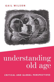 Title: Understanding Old Age: Critical and Global Perspectives / Edition 1, Author: Gail Wilson
