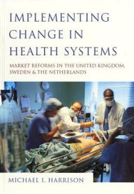 Title: Implementing Change in Health Systems: Market Reforms in the United Kingdom, Sweden and The Netherlands / Edition 1, Author: Michael I. Harrison