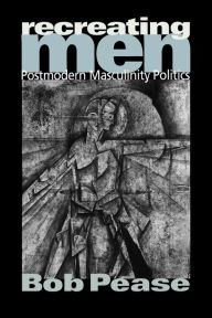 Title: Recreating Men: Postmodern Masculinity Politics / Edition 1, Author: Bob Pease