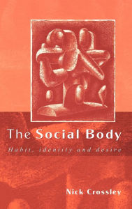 Title: The Social Body: Habit, Identity and Desire / Edition 1, Author: Nick Crossley