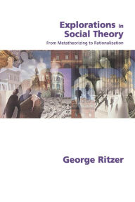 Title: Explorations in Social Theory: From Metatheorizing to Rationalization / Edition 1, Author: George Ritzer