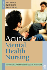 Title: Acute Mental Health Nursing: From Acute Concerns to the Capable Practitioner / Edition 1, Author: Marc Harrison