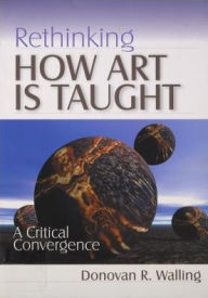 Title: Rethinking How Art Is Taught : A Critical Convergence / Edition 1, Author: Donovan R. Walling