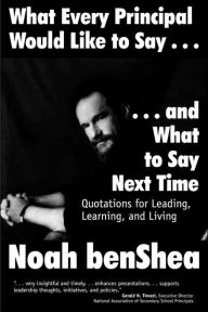 Title: What Every Principal Would Like to Say . . . and What to Say Next Time: Quotations for Leading, Learning, and Living, Author: Noah benShea