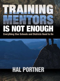 Title: Training Mentors Is Not Enough: Everything Else Schools and Districts Need to Do / Edition 1, Author: Hal Portner