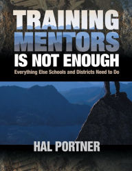 Title: Training Mentors Is Not Enough: Everything Else Schools and Districts Need to Do / Edition 1, Author: Hal Portner