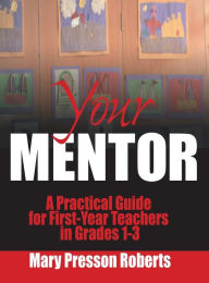 Title: Your Mentor: A Practical Guide for First-Year Teachers in Grades 1-3, Author: Mary Presson Roberts