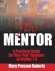 Title: Your Mentor: A Practical Guide for First-Year Teachers in Grades 1-3, Author: Mary Presson Roberts