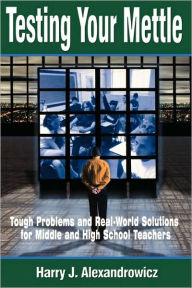 Title: Testing Your Mettle: Tough Problems and Real-World Solutions for Middle and High School Teachers / Edition 1, Author: Harry J. Alexandrowicz