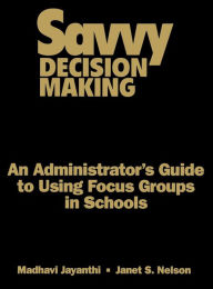 Title: Savvy Decision Making: An Administrator's Guide to Using Focus Groups in Schools / Edition 1, Author: Madhavi Jayanthi