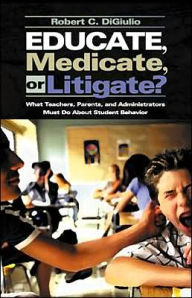 Title: Educate, Medicate, or Litigate?: What Teachers, Parents, and Administrators Must Do About Student Behavior / Edition 1, Author: Robert C. Di Giulio