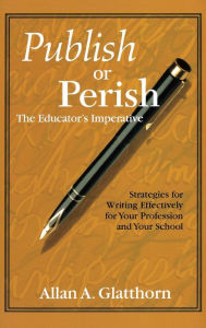 Title: Publish or Perish - The Educator's Imperative: Strategies for Writing Effectively for Your Profession and Your School / Edition 1, Author: Allan A. Glatthorn