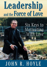 Title: Leadership and the Force of Love: Six Keys to Motivating With Love / Edition 1, Author: John R. Hoyle