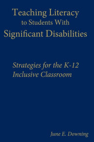 Title: Teaching Literacy to Students With Significant Disabilities: Strategies for the K-12 Inclusive Classroom / Edition 1, Author: June E. Downing