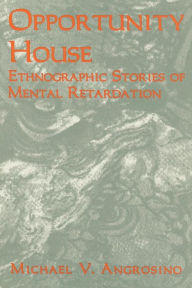 Title: Opportunity House: Ethnographic Stories of Mental Retardation / Edition 1, Author: Michael V. Angrosino