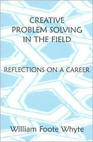 Title: Creative Problem Solving in the Field: Reflections on a Career, Author: William Foote Whyte