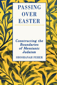 Title: Passing Over Easter: Constructing the Boundaries of Messianic Judaism, Author: Shoshanah Feher