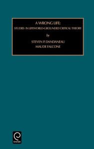 Title: WRONG LIFE: STUDIES IN LIFEWORLD-GROUNDED CRITICAL THEORY, Author: Steven P. Dandaneau