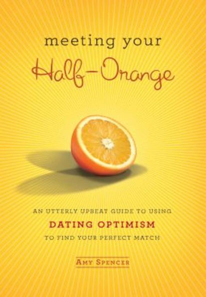 Meeting Your Half-Orange: An Utterly Upbeat Guide to Using Dating Optimism to Find Your Perfect Match