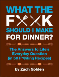 Title: What the F*@# Should I Make for Dinner?: The Answers to Life's Everyday Question (in 50 F*@#ing Recipes), Author: Zach Golden