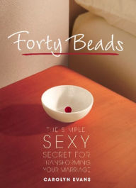 Title: Forty Beads: The Simple, Sexy Secret for Transforming Your Marriage, Author: Carolyn Evans