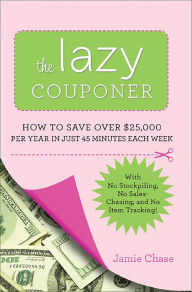 Title: The Lazy Couponer: How to Save $25,000 Per Year in Just 45 Minutes Per Week with No Stockpiling, No Item Tracking, and No Sales Chasing!, Author: Jamie Chase