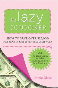 Title: Lazy Couponer: How to Save $25,000 Per Year in Just 45 Minutes Per Week with No Stockpiling, No Item Tracking, and No Sales Chasing!, Author: Jamie Chase