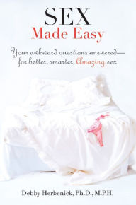 Title: Sex Made Easy: Your Awkward Questions Answered-For Better, Smarter, Amazing Sex, Author: Debby Herbenick PhD