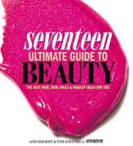 Title: Seventeen Ultimate Guide to Beauty: The Best Hair, Skin, Nails and Makeup Ideas For You, Author: Ann Shoket